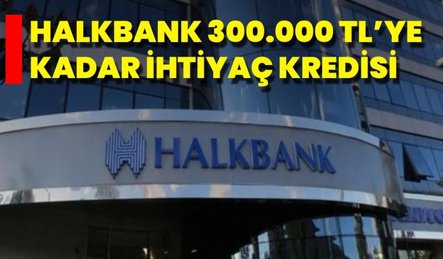 Halkbank 300.000 TL’ye Kadar İhtiyaç Kredisi