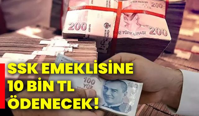 SSK emeklisine 10 BİN TL ödenecek!