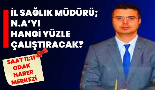 İl Sağlık Müdürü; N.A’yı Hangi Yüzle Çalıştıracak?
