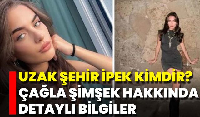 Uzak Şehir İpek Kimdir? Çağla Şimşek Hakkında Detaylı Bilgiler