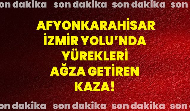 Afyonkarahisar-İzmir Yolu’nda yürekleri ağza getiren kaza!