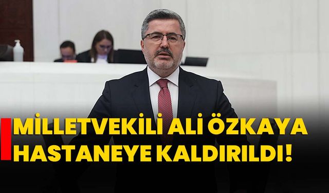 Milletvekili Ali Özkaya hastaneye kaldırıldı!