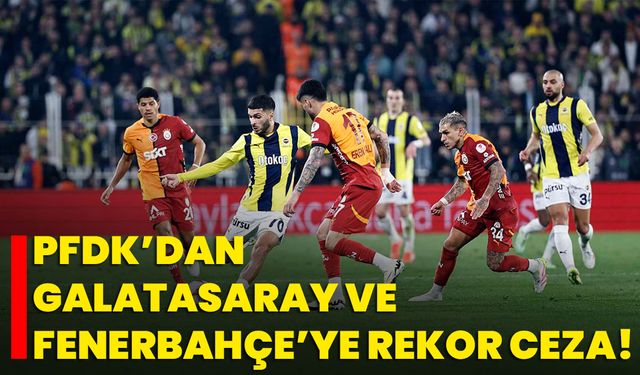 PFDK’dan Galatasaray ve Fenerbahçe’ye Rekor Ceza!