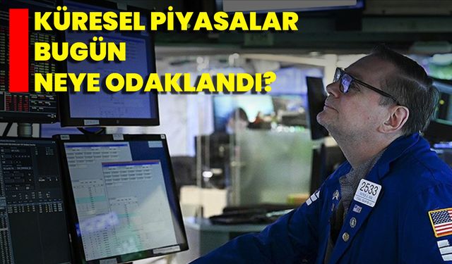 Küresel Piyasalar Bugün Neye Odaklandı?
