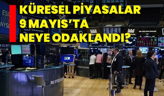 Küresel Piyasalar 9 Mayıs’ta Neye Odaklandı?