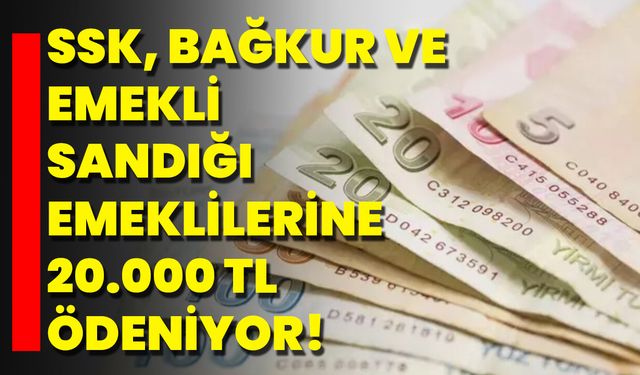 SSK, Bağkur Ve Emekli Sandığı Emeklilerine 20.000 TL Ödeniyor!
