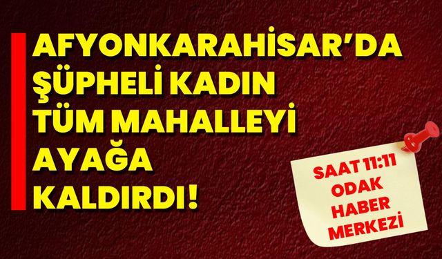 Afyonkarahisar’da Şüpheli Kadın Tüm Mahalleyi Ayağa Kaldırdı!