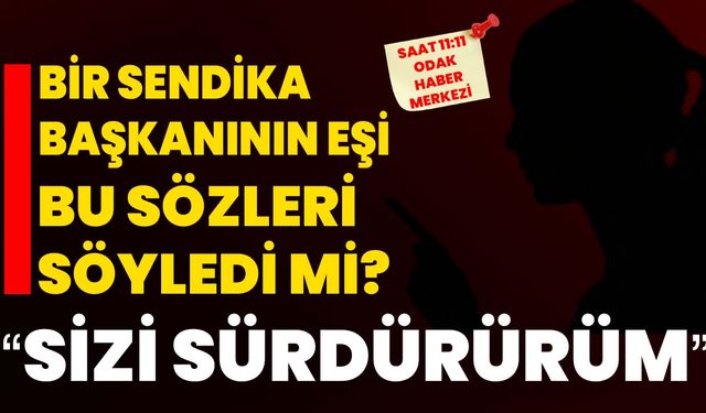 Bir sendika başkanının eşi bu sözleri söyledi mi? "SİZİ SÜRDÜRÜRÜM"