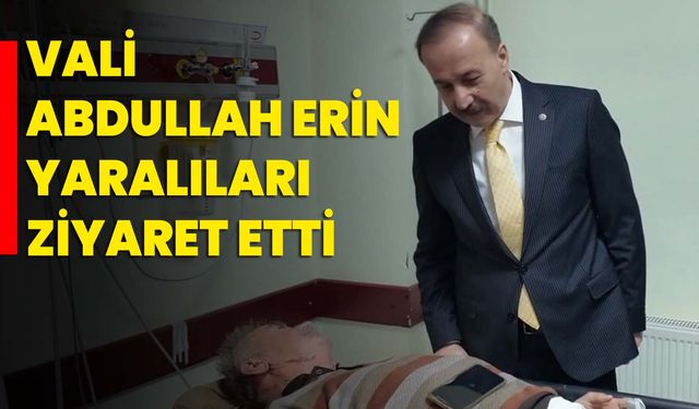 Vali Abdullah Erin yaralıları ziyaret etti