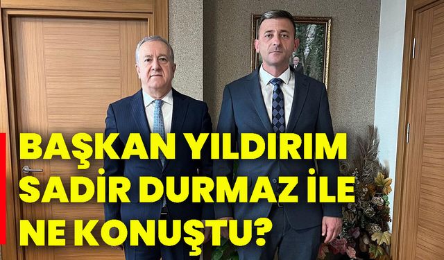 Başkan Yıldırım, Sadir Durmaz ile ne konuştu?
