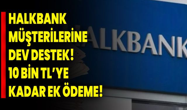 Halkbank müşterilerine dev destek! 10 bin TL’ye kadar ek ödeme!