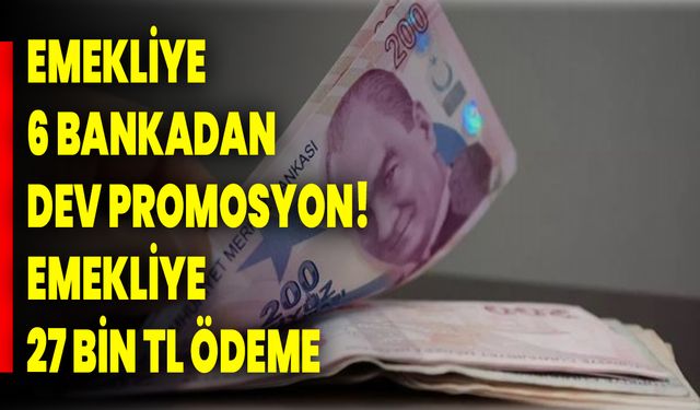 Emekliye 6 bankadan dev promosyon! Emekliye 27 bin TL ödeme