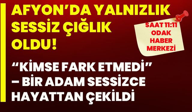 Afyon’da Yalnızlık Sessiz Çığlık Oldu  “Kimse Fark Etmedi” – Bir Adam Sessizce Hayattan Çekildi