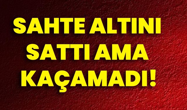 Sahte Altını Sattı Ama Kaçamadı!