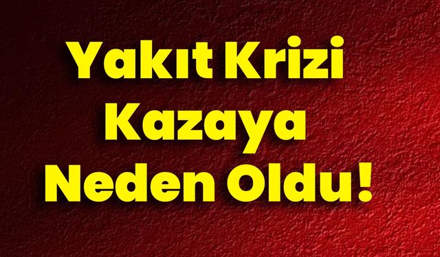 Yakıt Krizi Kazaya Neden Oldu!