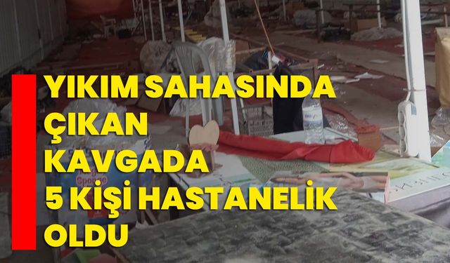 Yıkım sahasında çıkan kavgada 5 kişi hastanelik oldu