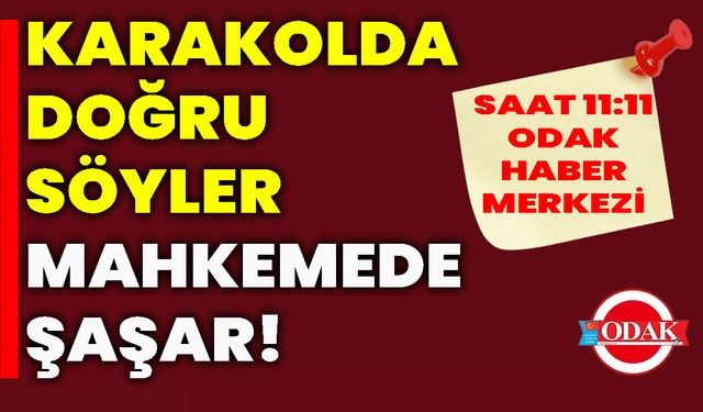 Karakolda doğru söyler, mahkemede şaşar!