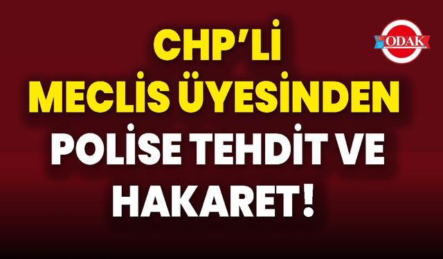 CHP’li Meclis Üyesinden  Polise Tehdit Ve Hakaret!