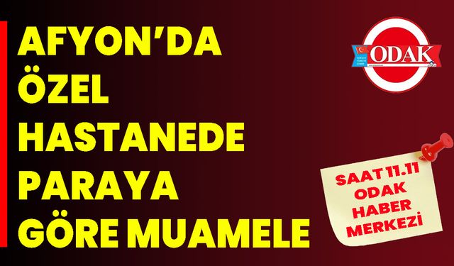 AFYON’DA ÖZEL HASTANEDE PARAYA GÖRE MUAMELE