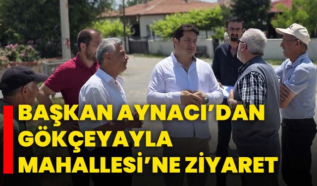 Başkan Aynacı’dan Gökçeyayla Mahallesi’ne Ziyaret