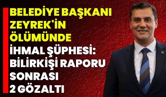 Belediye Başkanı Zeyrek'in Ölümünde İhmal Şüphesi: Bilirkişi Raporu Sonrası 2 Gözaltı