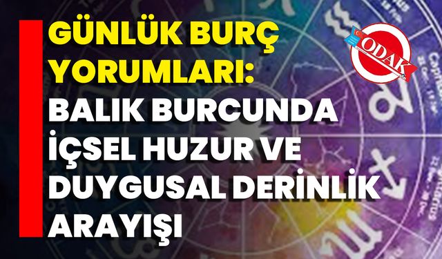 Günlük Burç Yorumları: Balık Burcunda İçsel Huzur Ve Duygusal Derinlik Arayışı
