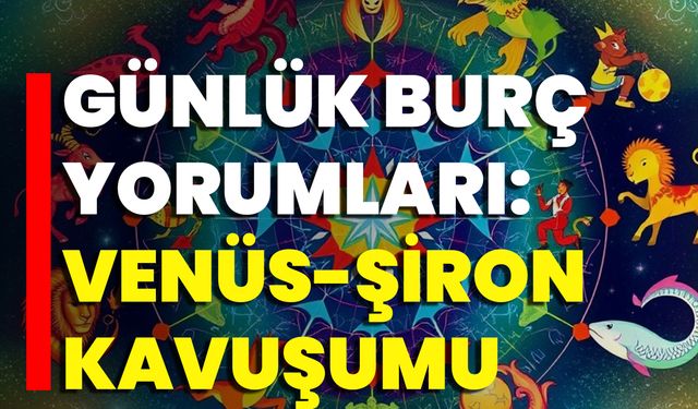 Günlük Burç Yorumları: Venüs-Şiron Kavuşumu