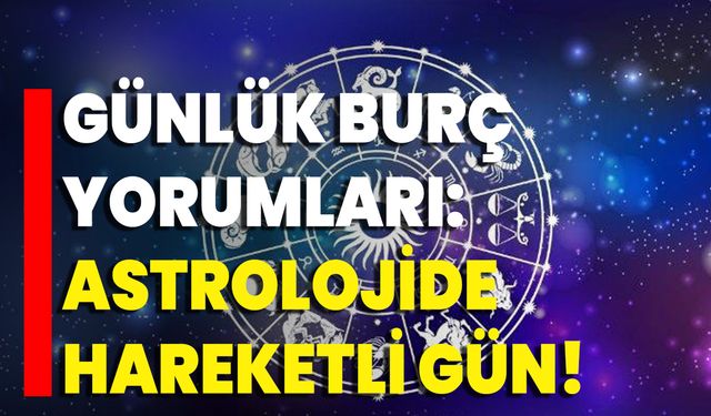 Günlük Burç Yorumları: Astrolojide Hareketli Gün!