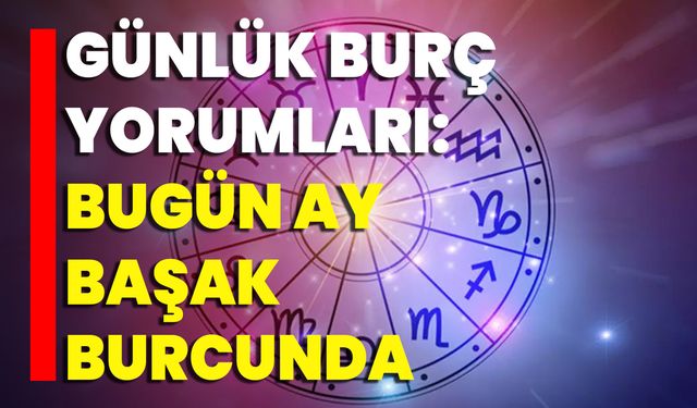 Günlük Burç Yorumları: Bugün Ay Başak Burcunda