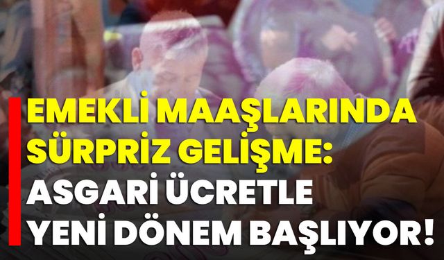 Emekli Maaşlarında Sürpriz Gelişme: Asgari Ücretle Yeni Dönem Başlıyor!