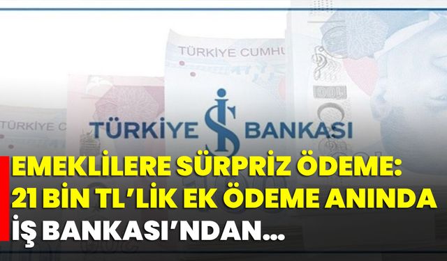 Emeklilere Sürpriz Ödeme: 21 Bin TL’lik Ek Ödeme Anında İş Bankası’ndan…