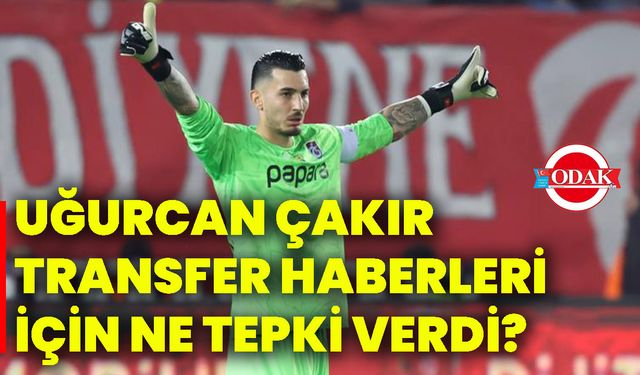 Uğurcan Çakır, transfer haberleri için ne tepki verdi?