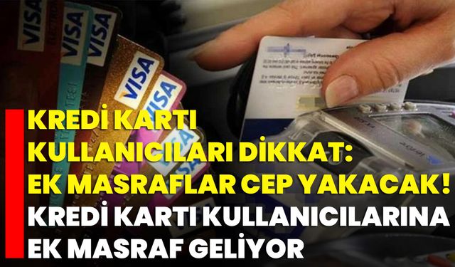 Kredi Kartı Kullanıcıları Dikkat: Ek Masraflar Cep Yakacak! Kredi Kartı Kullanıcılarına Ek Masraf Geliyor