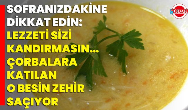 Sofranızdakine Dikkat Edin: Lezzeti Sizi Kandırmasın… Çorbalara Katılan O Besin Zehir Saçıyor