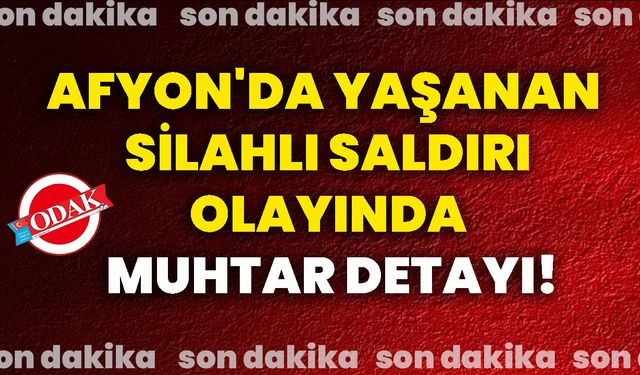 Afyon'da yaşanan silahlı saldırı olayında muhtar detayı!