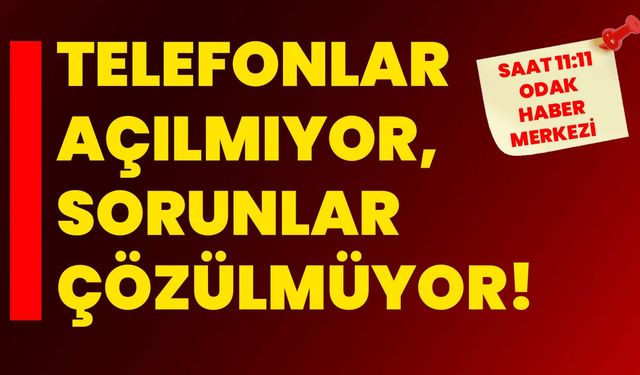 Telefonlar açılmıyor, sorunlar çözülmüyor!