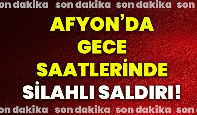 Afyon’da gece saatlerinde silahlı saldırı!