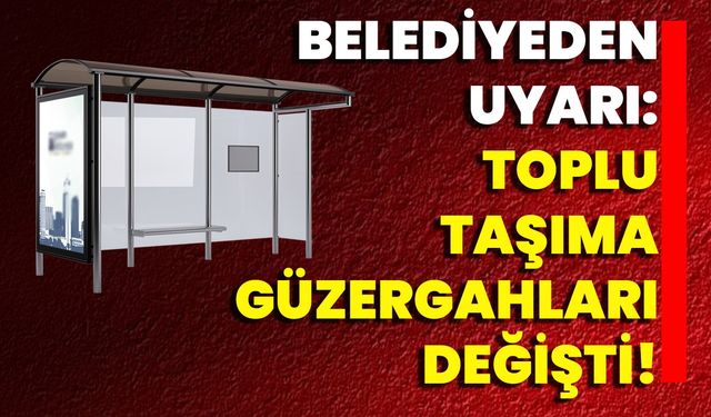 Belediyeden Uyarı: Toplu Taşıma Güzergahları Değişti!