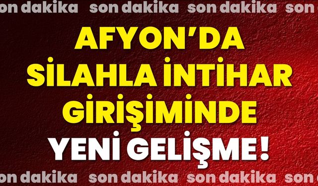 Afyon’da silahla intihar girişiminde yeni gelişme!