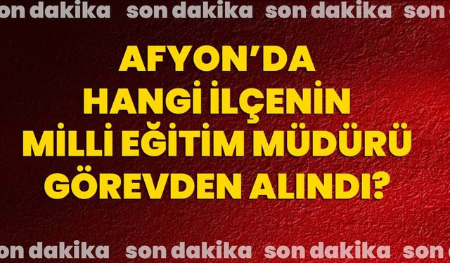 Afyon’da hangi ilçenin milli eğitim müdürü görevden alındı?