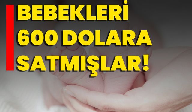 Bebekleri 600 Dolara Satmışlar!