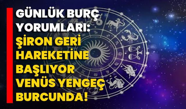 Günlük Burç Yorumları: Şiron Geri Hareketine Başlıyor, Venüs Yengeç Burcunda!