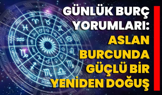 Günlük Burç Yorumları: Aslan Burcunda Güçlü Bir Yeniden Doğuş