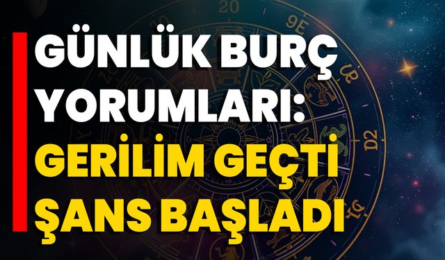 Günlük Burç Yorumları: Gerilim Geçti Şans Başladı
