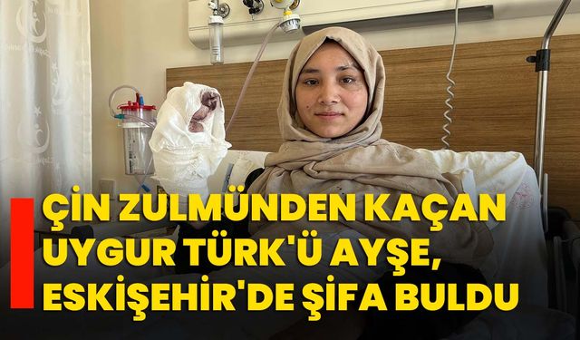 Çin zulmünden kaçan Uygur Türk'ü Ayşe, Eskişehir'de şifa buldu