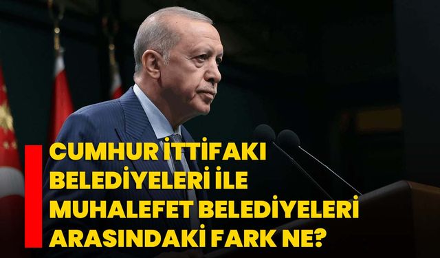 Cumhur İttifakı belediyeleri ile muhalefet belediyeleri arasındaki fark ne?