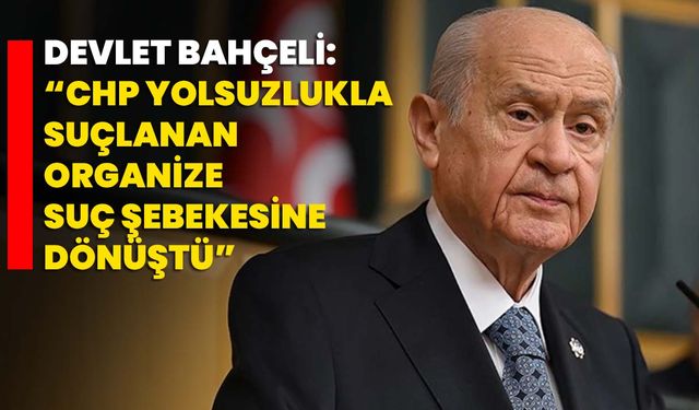 Devlet Bahçeli: “CHP Yolsuzlukla Suçlanan Organize Suç Şebekesine Dönüştü”