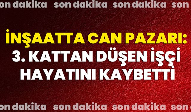 İnşaatta Can Pazarı: 3. Kattan Düşen İşçi Hayatını Kaybetti