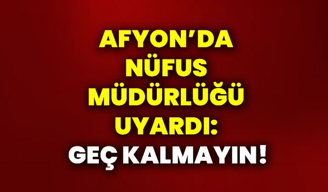 Afyon’da Nüfus Müdürlüğü uyardı: Geç kalmayın!