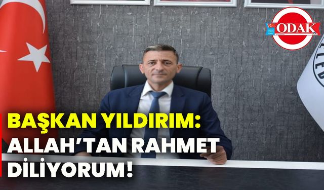 Başkan Yıldırım: Allah’tan Rahmet diliyorum!